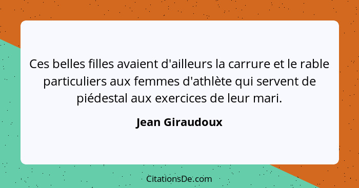 Ces belles filles avaient d'ailleurs la carrure et le rable particuliers aux femmes d'athlète qui servent de piédestal aux exercices... - Jean Giraudoux