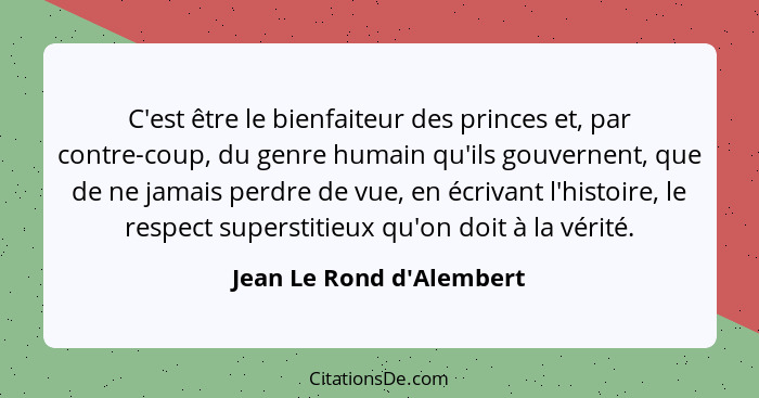 C'est être le bienfaiteur des princes et, par contre-coup, du genre humain qu'ils gouvernent, que de ne jamais perdre de... - Jean Le Rond d'Alembert