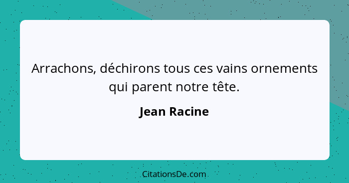 Arrachons, déchirons tous ces vains ornements qui parent notre tête.... - Jean Racine