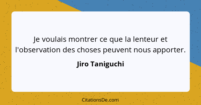 Je voulais montrer ce que la lenteur et l'observation des choses peuvent nous apporter.... - Jiro Taniguchi