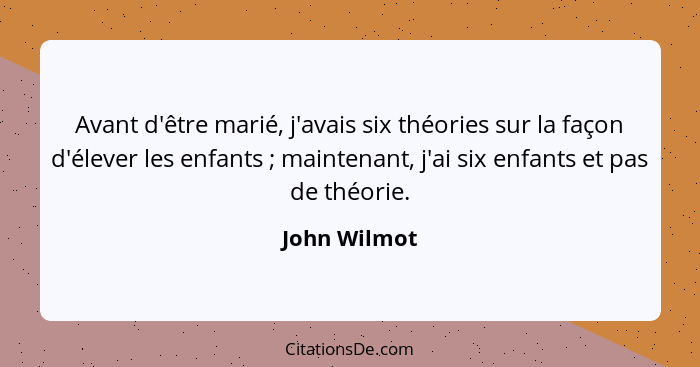 Avant d'être marié, j'avais six théories sur la façon d'élever les enfants ; maintenant, j'ai six enfants et pas de théorie.... - John Wilmot