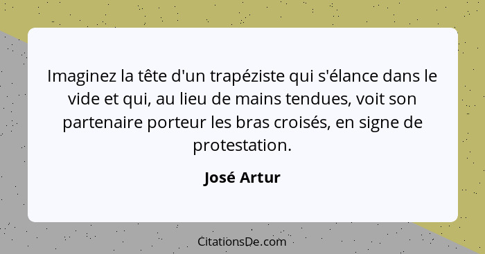 Imaginez la tête d'un trapéziste qui s'élance dans le vide et qui, au lieu de mains tendues, voit son partenaire porteur les bras croisés... - José Artur