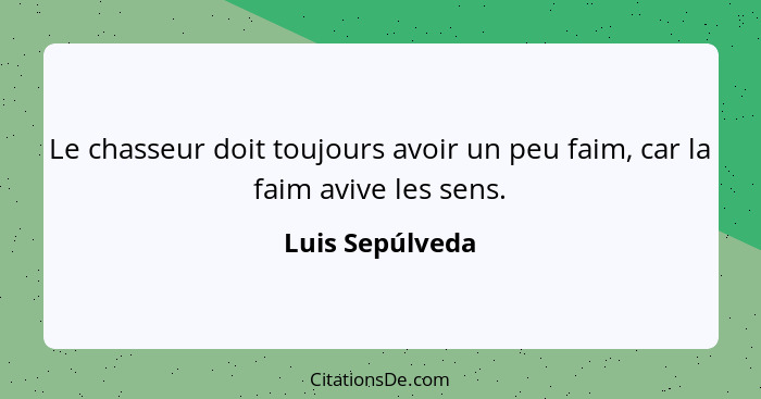 Le chasseur doit toujours avoir un peu faim, car la faim avive les sens.... - Luis Sepúlveda