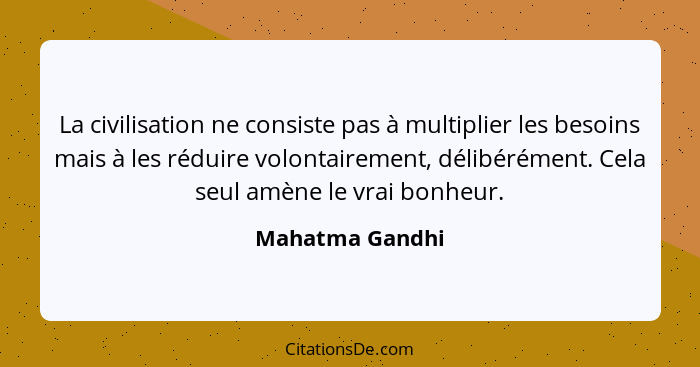 La civilisation ne consiste pas à multiplier les besoins mais à les réduire volontairement, délibérément. Cela seul amène le vrai bon... - Mahatma Gandhi