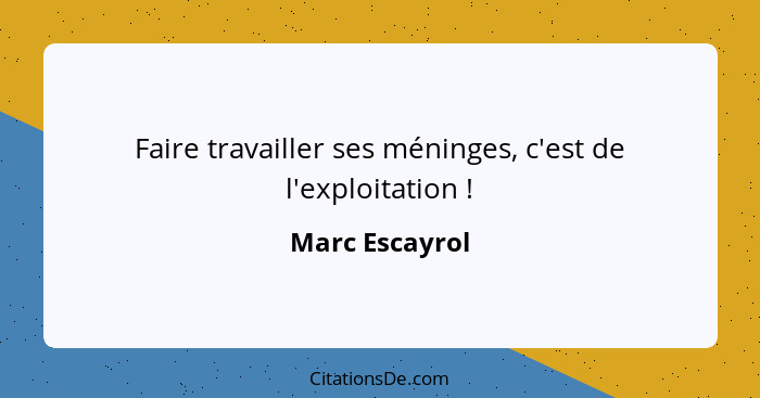 Faire travailler ses méninges, c'est de l'exploitation !... - Marc Escayrol