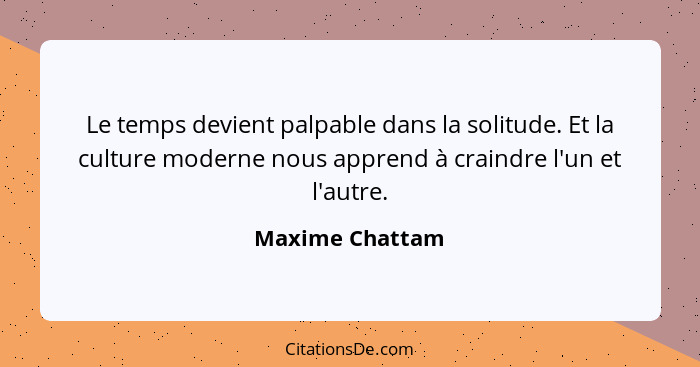 Le temps devient palpable dans la solitude. Et la culture moderne nous apprend à craindre l'un et l'autre.... - Maxime Chattam