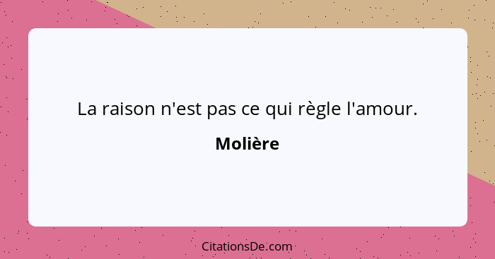 La raison n'est pas ce qui règle l'amour.... - Molière