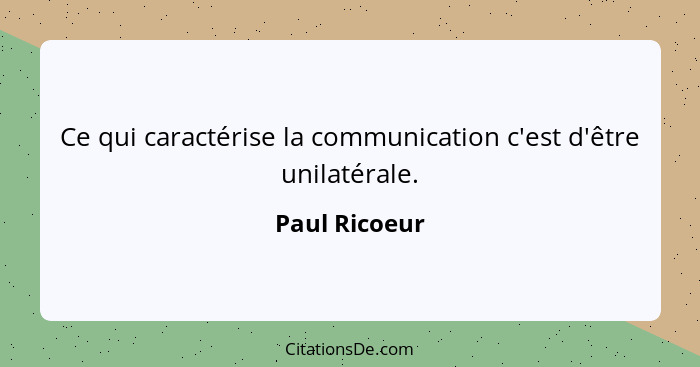 Ce qui caractérise la communication c'est d'être unilatérale.... - Paul Ricoeur