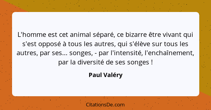 L'homme est cet animal séparé, ce bizarre être vivant qui s'est opposé à tous les autres, qui s'élève sur tous les autres, par ses... so... - Paul Valéry