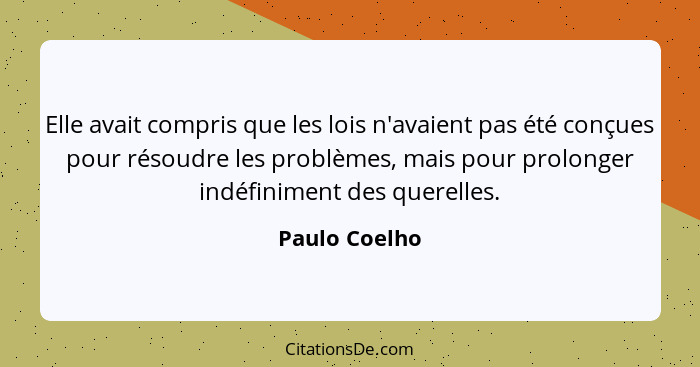 Elle avait compris que les lois n'avaient pas été conçues pour résoudre les problèmes, mais pour prolonger indéfiniment des querelles.... - Paulo Coelho