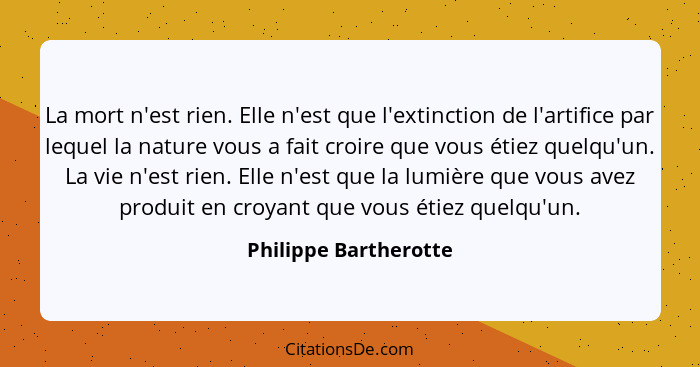 La mort n'est rien. Elle n'est que l'extinction de l'artifice par lequel la nature vous a fait croire que vous étiez quelqu'un.... - Philippe Bartherotte