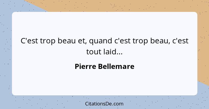 C'est trop beau et, quand c'est trop beau, c'est tout laid...... - Pierre Bellemare