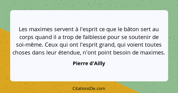 Les maximes servent à l'esprit ce que le bâton sert au corps quand il a trop de faiblesse pour se soutenir de soi-même. Ceux qui... - Pierre d'Ailly