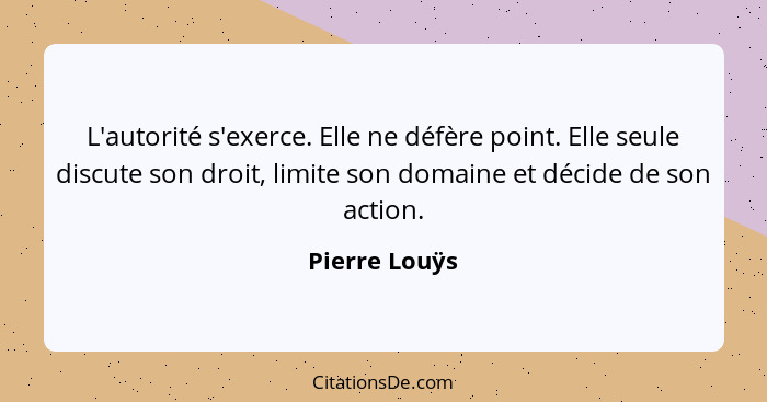 L'autorité s'exerce. Elle ne défère point. Elle seule discute son droit, limite son domaine et décide de son action.... - Pierre Louÿs