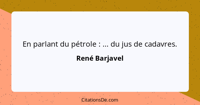 En parlant du pétrole : ... du jus de cadavres.... - René Barjavel
