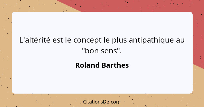 L'altérité est le concept le plus antipathique au "bon sens".... - Roland Barthes