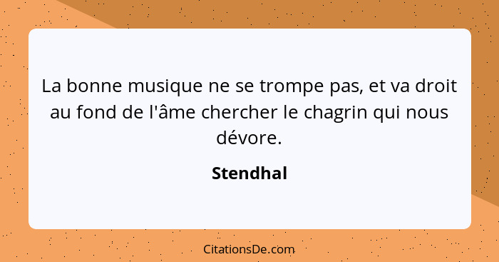 La bonne musique ne se trompe pas, et va droit au fond de l'âme chercher le chagrin qui nous dévore.... - Stendhal