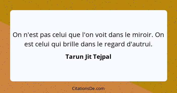 On n'est pas celui que l'on voit dans le miroir. On est celui qui brille dans le regard d'autrui.... - Tarun Jit Tejpal