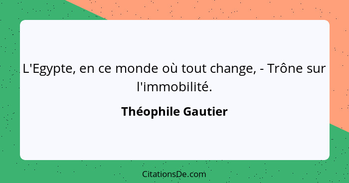 L'Egypte, en ce monde où tout change, - Trône sur l'immobilité.... - Théophile Gautier