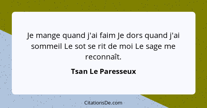 Je mange quand j'ai faim Je dors quand j'ai sommeil Le sot se rit de moi Le sage me reconnaît.... - Tsan Le Paresseux