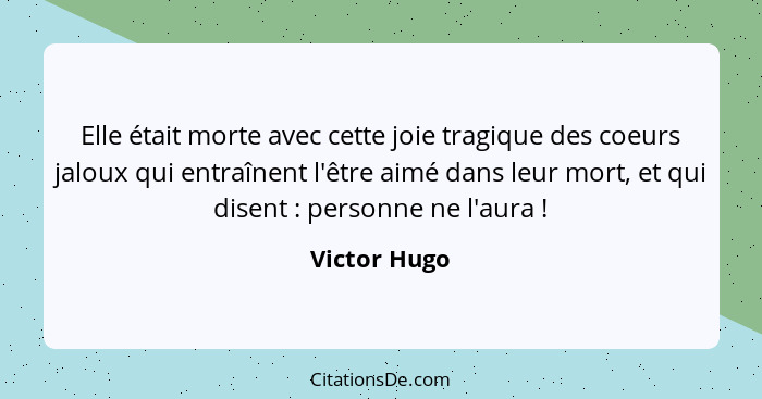 Elle était morte avec cette joie tragique des coeurs jaloux qui entraînent l'être aimé dans leur mort, et qui disent : personne ne... - Victor Hugo