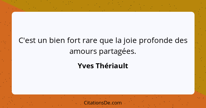 C'est un bien fort rare que la joie profonde des amours partagées.... - Yves Thériault