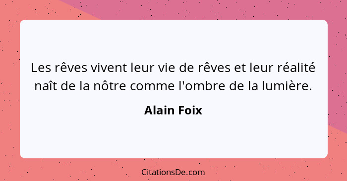 Les rêves vivent leur vie de rêves et leur réalité naît de la nôtre comme l'ombre de la lumière.... - Alain Foix