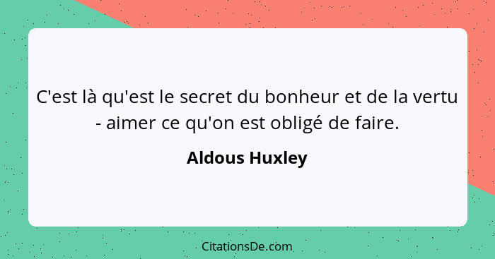 C'est là qu'est le secret du bonheur et de la vertu - aimer ce qu'on est obligé de faire.... - Aldous Huxley