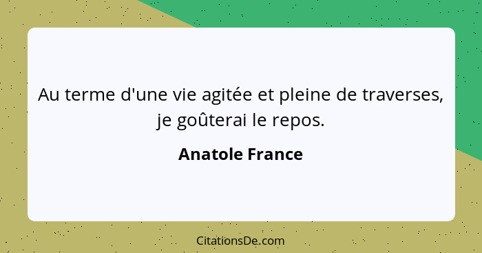 Au terme d'une vie agitée et pleine de traverses, je goûterai le repos.... - Anatole France