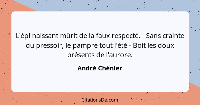 L'épi naissant mûrit de la faux respecté. - Sans crainte du pressoir, le pampre tout l'été - Boit les doux présents de l'aurore.... - André Chénier