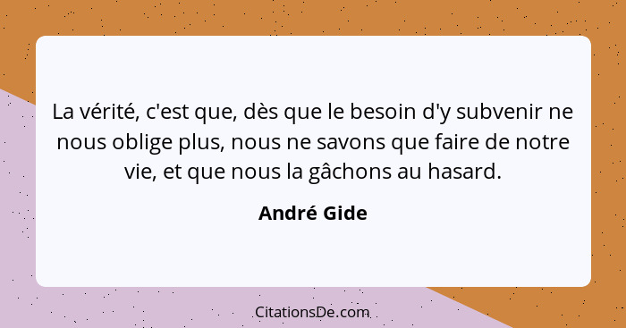 La vérité, c'est que, dès que le besoin d'y subvenir ne nous oblige plus, nous ne savons que faire de notre vie, et que nous la gâchons a... - André Gide