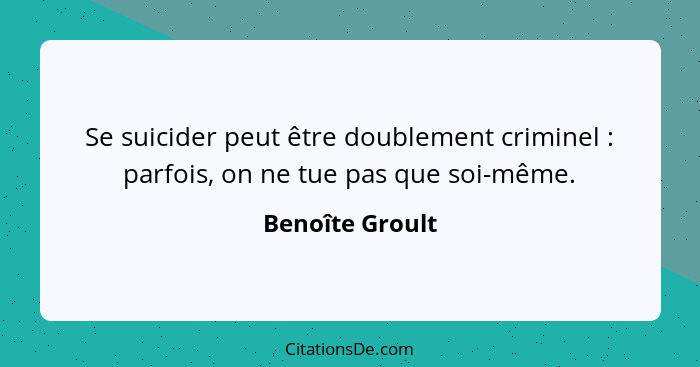 Se suicider peut être doublement criminel : parfois, on ne tue pas que soi-même.... - Benoîte Groult