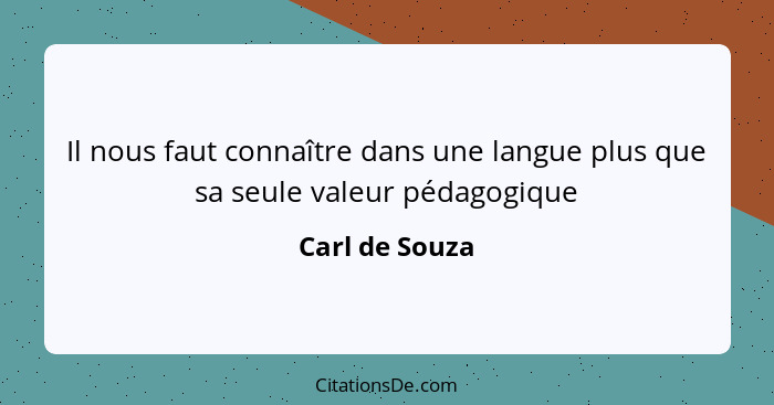 Il nous faut connaître dans une langue plus que sa seule valeur pédagogique... - Carl de Souza