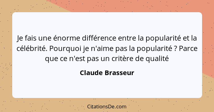 Je fais une énorme différence entre la popularité et la célébrité. Pourquoi je n'aime pas la popularité ? Parce que ce n'est pa... - Claude Brasseur