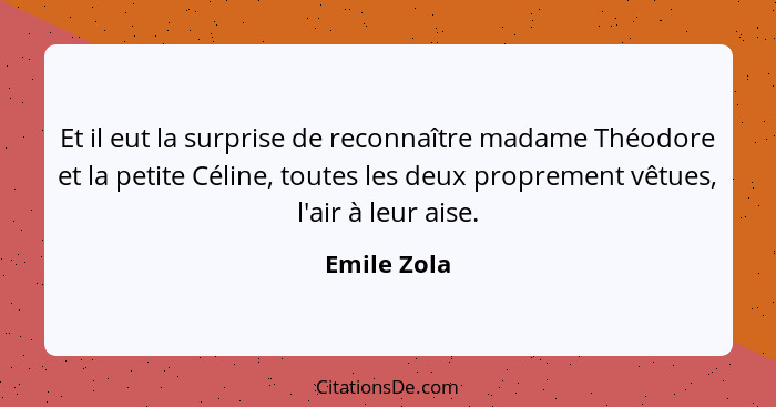 Et il eut la surprise de reconnaître madame Théodore et la petite Céline, toutes les deux proprement vêtues, l'air à leur aise.... - Emile Zola