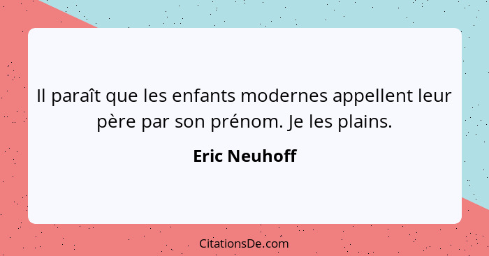 Il paraît que les enfants modernes appellent leur père par son prénom. Je les plains.... - Eric Neuhoff