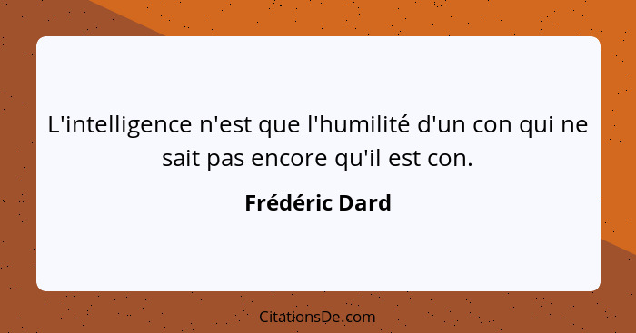 L'intelligence n'est que l'humilité d'un con qui ne sait pas encore qu'il est con.... - Frédéric Dard