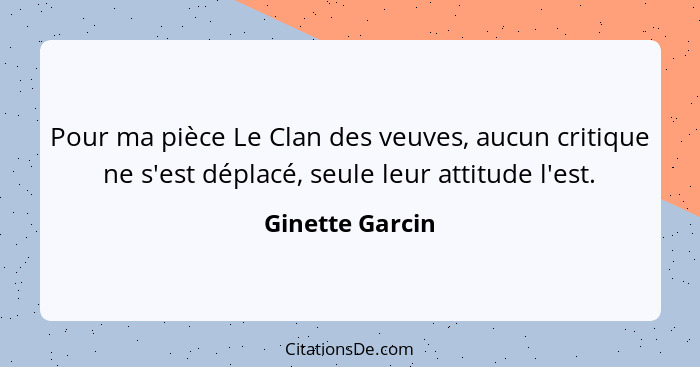 Pour ma pièce Le Clan des veuves, aucun critique ne s'est déplacé, seule leur attitude l'est.... - Ginette Garcin