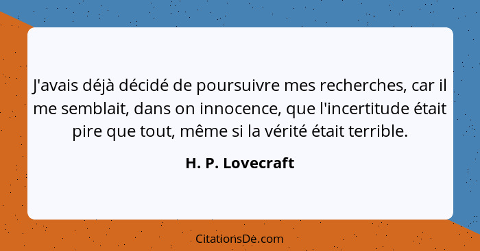 J'avais déjà décidé de poursuivre mes recherches, car il me semblait, dans on innocence, que l'incertitude était pire que tout, même... - H. P. Lovecraft