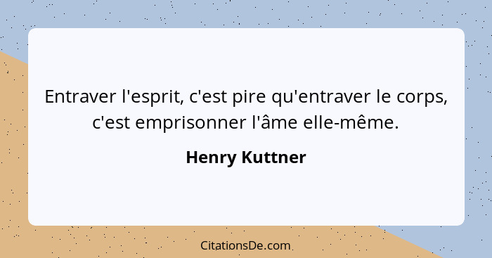 Entraver l'esprit, c'est pire qu'entraver le corps, c'est emprisonner l'âme elle-même.... - Henry Kuttner