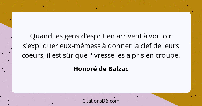 Quand les gens d'esprit en arrivent à vouloir s'expliquer eux-mémess à donner la clef de leurs coeurs, il est sûr que l'ivresse les... - Honoré de Balzac