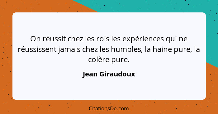 On réussit chez les rois les expériences qui ne réussissent jamais chez les humbles, la haine pure, la colère pure.... - Jean Giraudoux