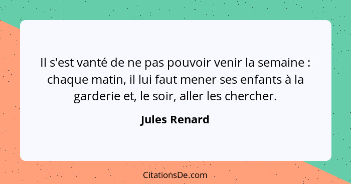 Il s'est vanté de ne pas pouvoir venir la semaine : chaque matin, il lui faut mener ses enfants à la garderie et, le soir, aller l... - Jules Renard