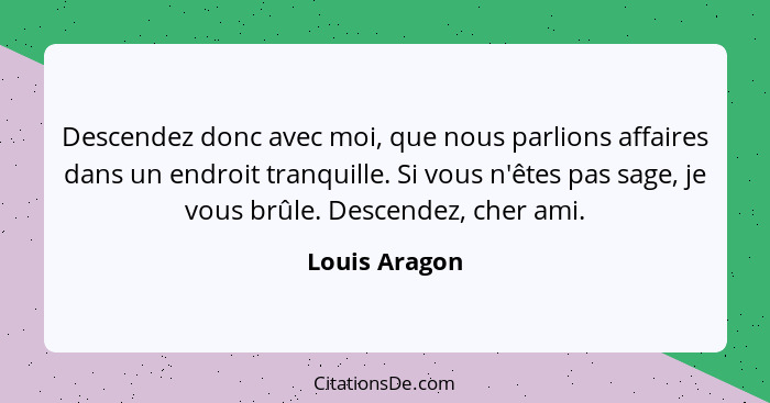 Descendez donc avec moi, que nous parlions affaires dans un endroit tranquille. Si vous n'êtes pas sage, je vous brûle. Descendez, cher... - Louis Aragon