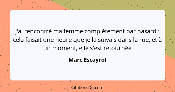 J'ai rencontré ma femme complètement par hasard : cela faisait une heure que je la suivais dans la rue, et à un moment, elle s'es... - Marc Escayrol