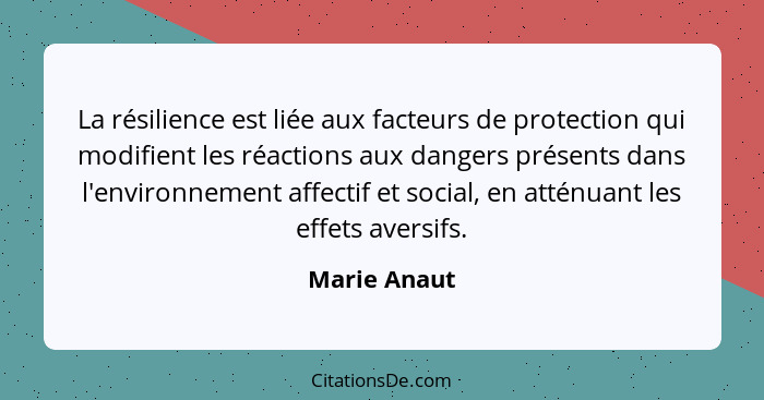 La résilience est liée aux facteurs de protection qui modifient les réactions aux dangers présents dans l'environnement affectif et soci... - Marie Anaut