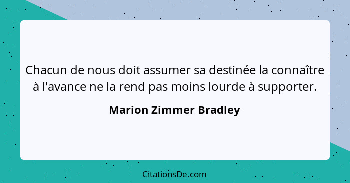 Chacun de nous doit assumer sa destinée la connaître à l'avance ne la rend pas moins lourde à supporter.... - Marion Zimmer Bradley