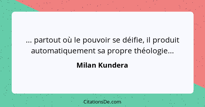 ... partout où le pouvoir se déifie, il produit automatiquement sa propre théologie...... - Milan Kundera