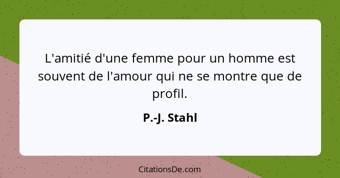 L'amitié d'une femme pour un homme est souvent de l'amour qui ne se montre que de profil.... - P.-J. Stahl