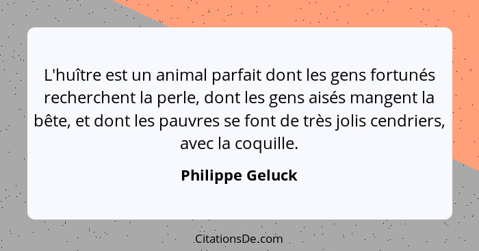 L'huître est un animal parfait dont les gens fortunés recherchent la perle, dont les gens aisés mangent la bête, et dont les pauvres... - Philippe Geluck